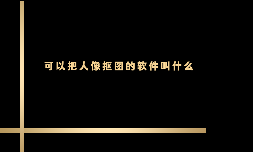 可以把人像抠图的软件叫什么？