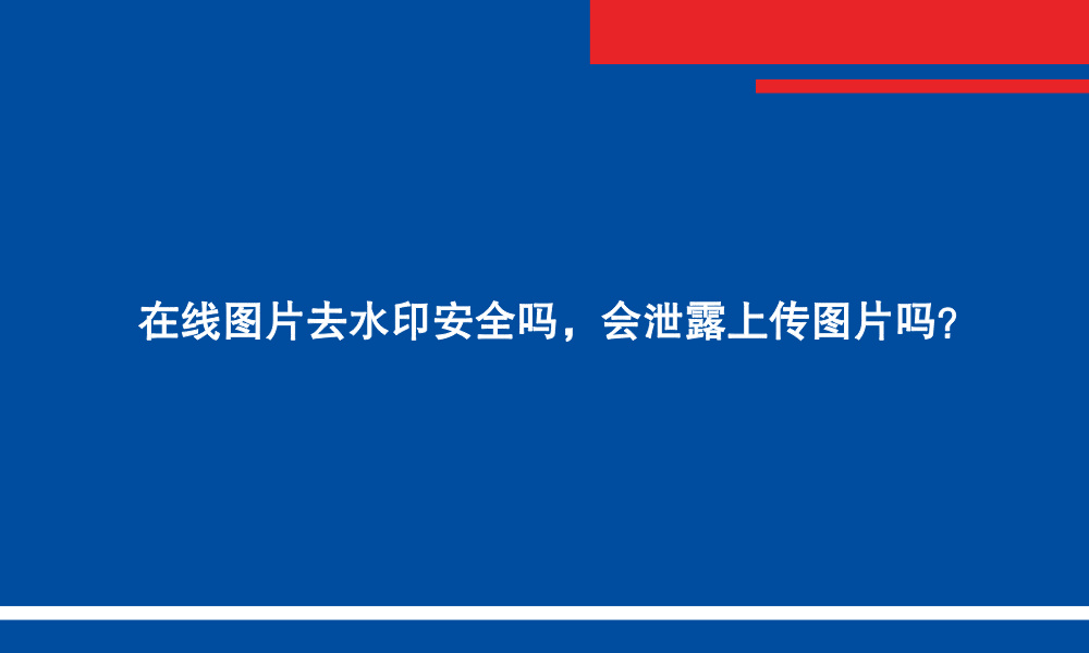 在线图片去水印安全吗,会泄露上传图片吗?