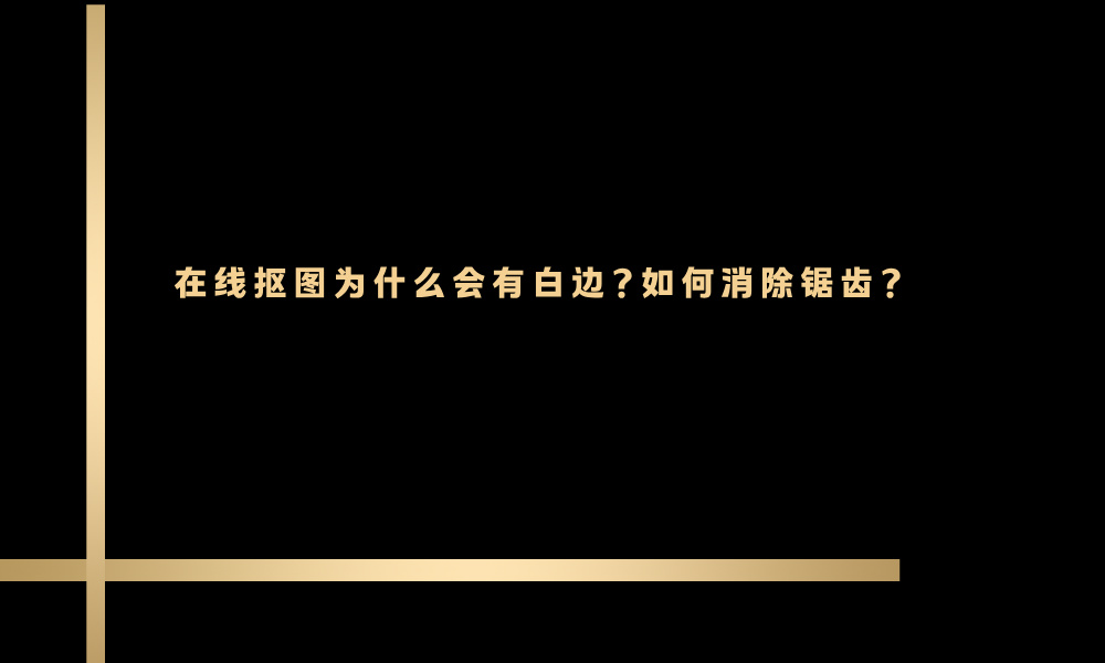在线抠图为什么会有白边？如何消除锯齿？
